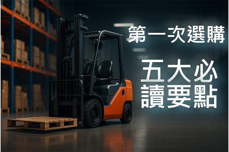 【堆高機選購全攻略】第一次選購：買前一定要搞清楚的5個關鍵要點！